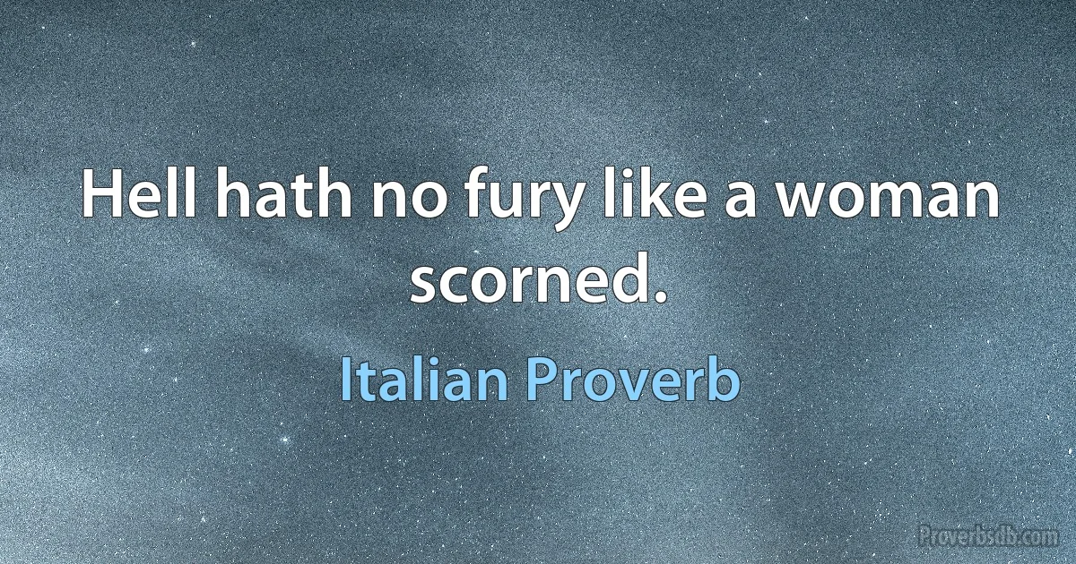 Hell hath no fury like a woman scorned. (Italian Proverb)