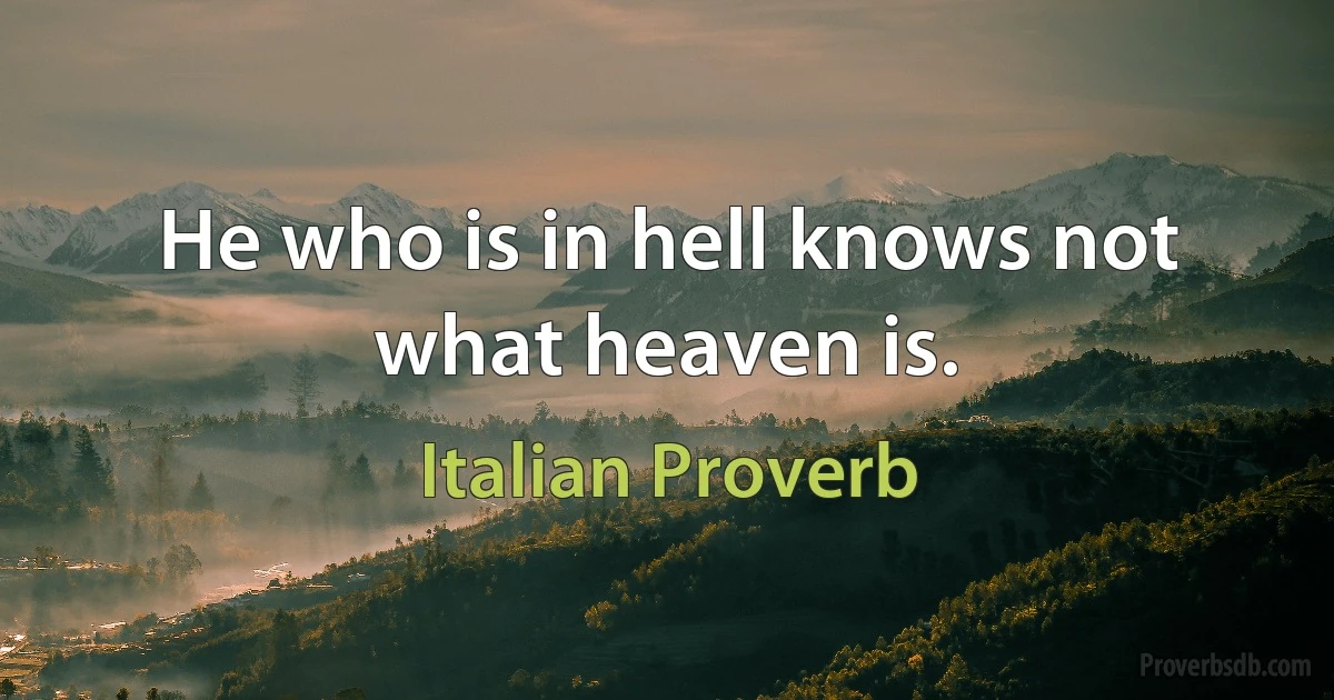 He who is in hell knows not what heaven is. (Italian Proverb)