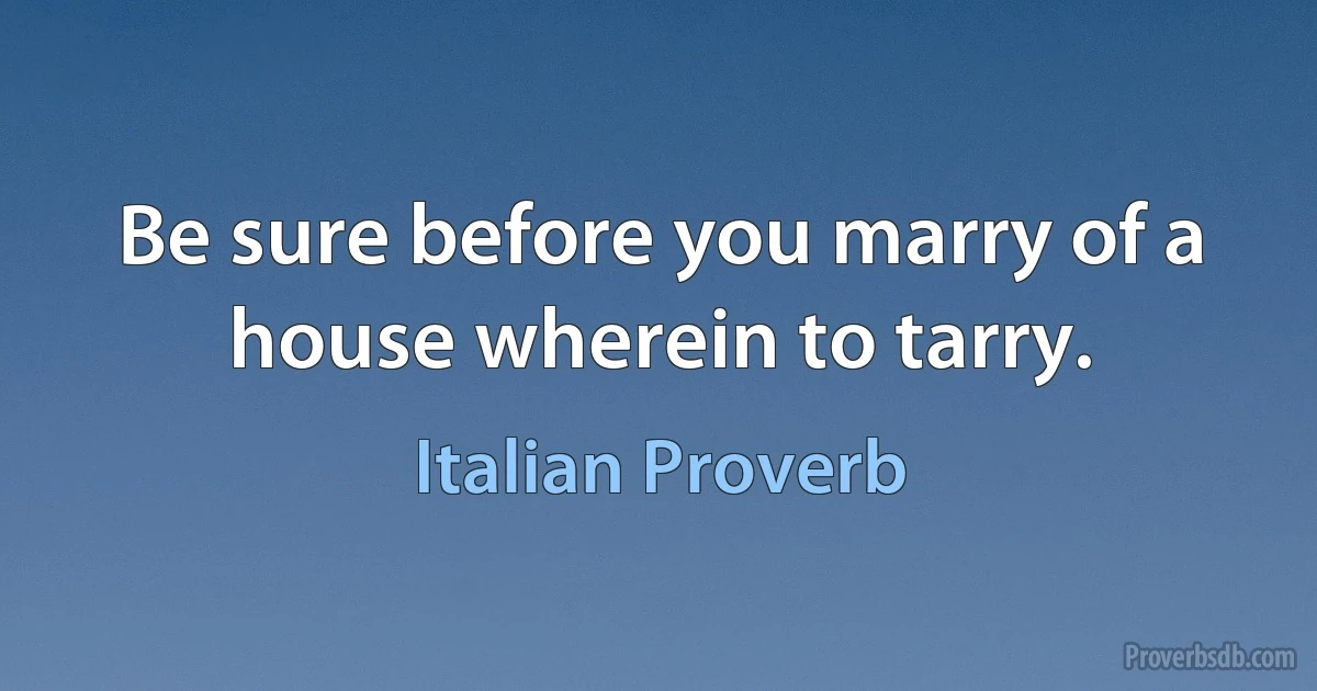 Be sure before you marry of a house wherein to tarry. (Italian Proverb)