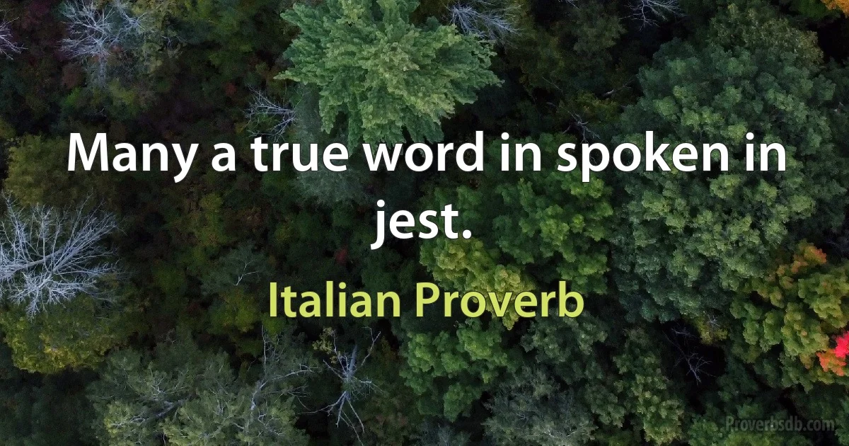 Many a true word in spoken in jest. (Italian Proverb)