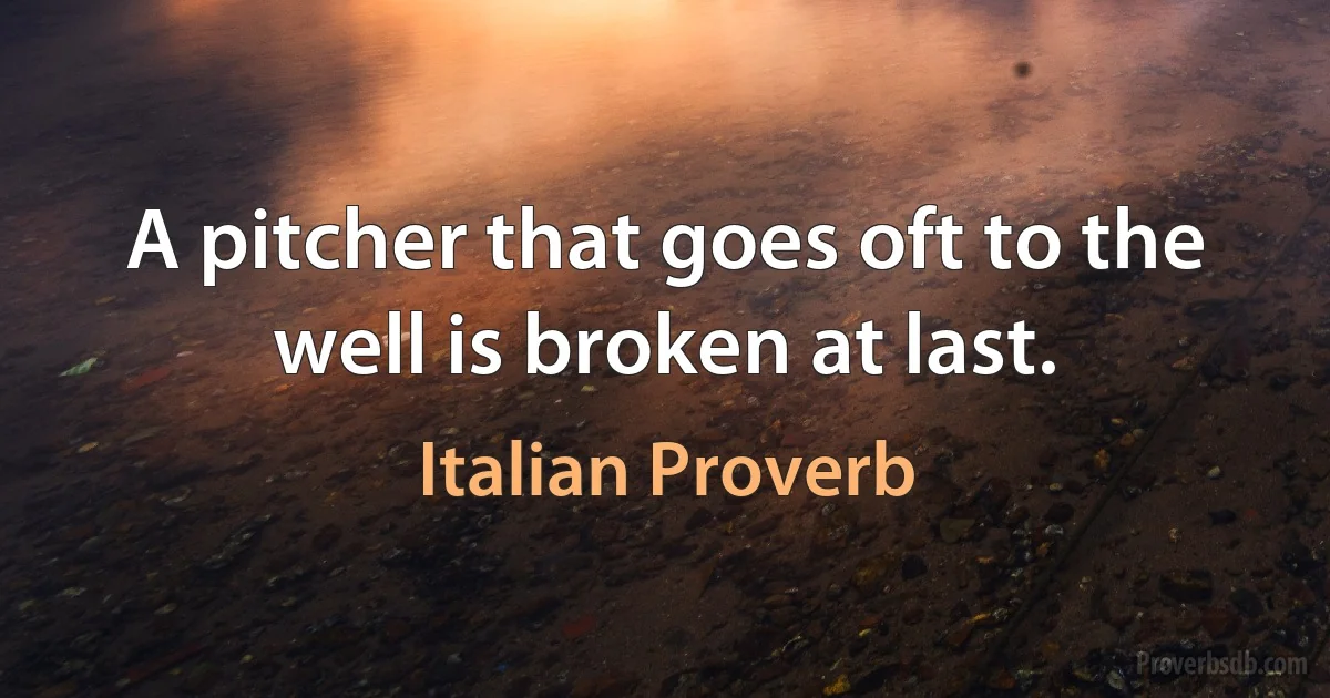 A pitcher that goes oft to the well is broken at last. (Italian Proverb)