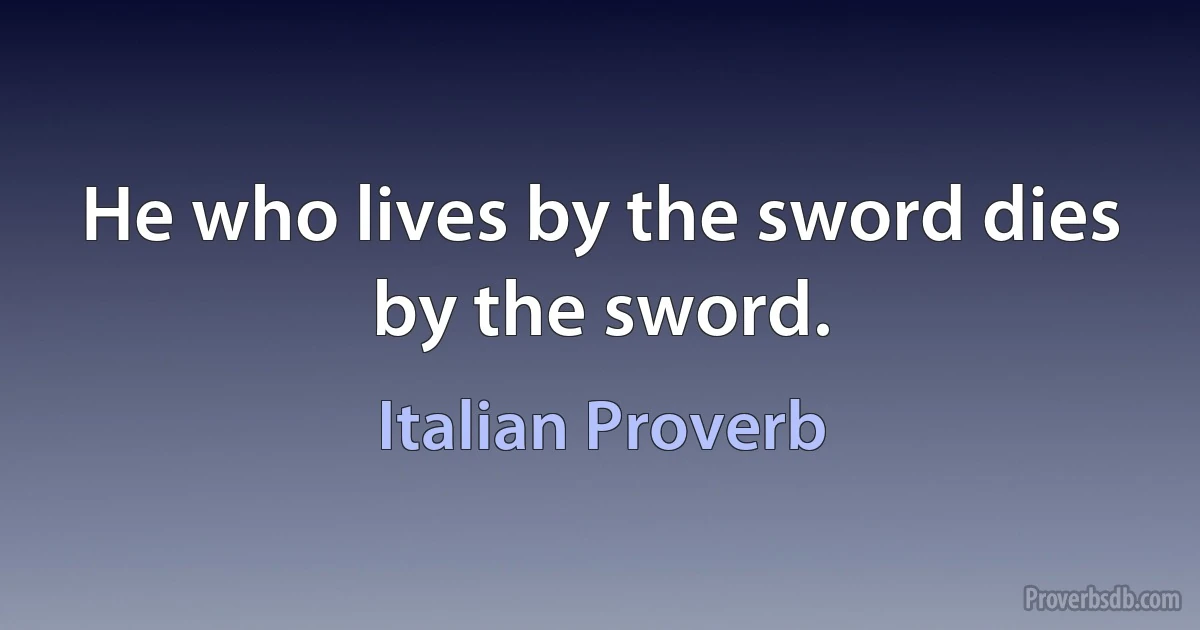 He who lives by the sword dies by the sword. (Italian Proverb)