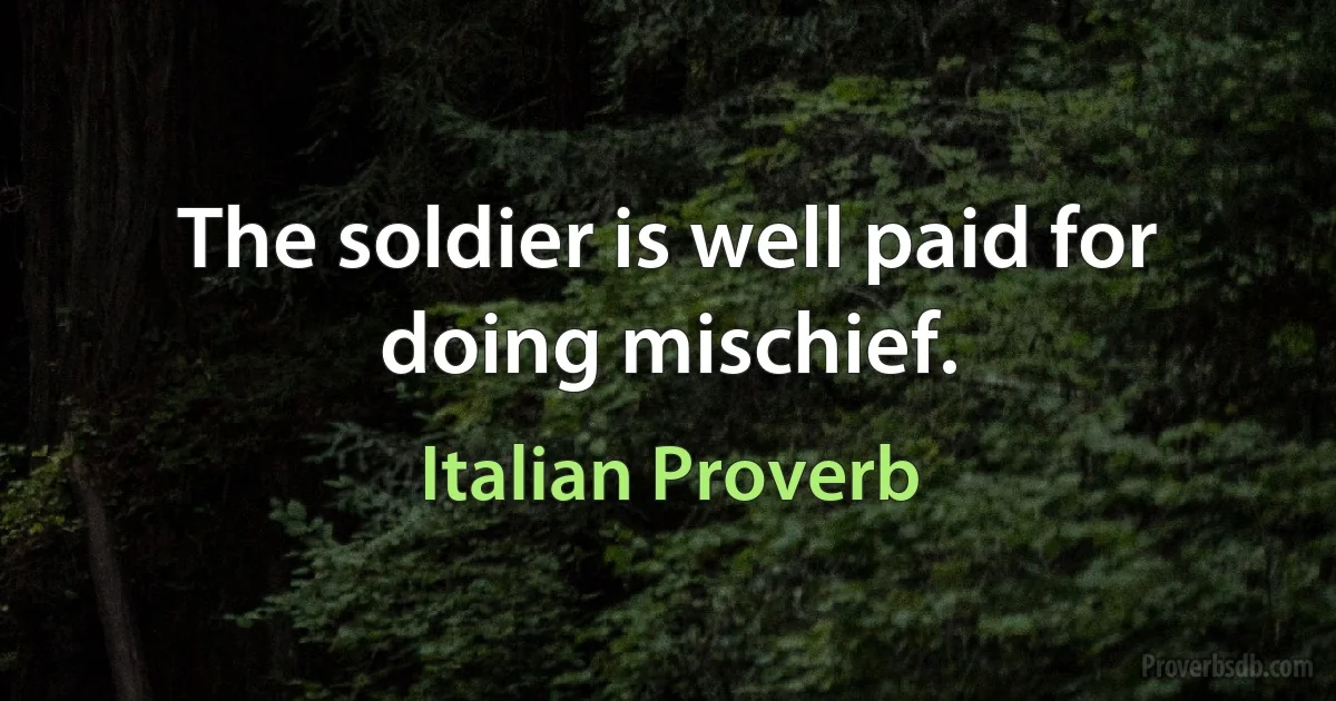 The soldier is well paid for doing mischief. (Italian Proverb)