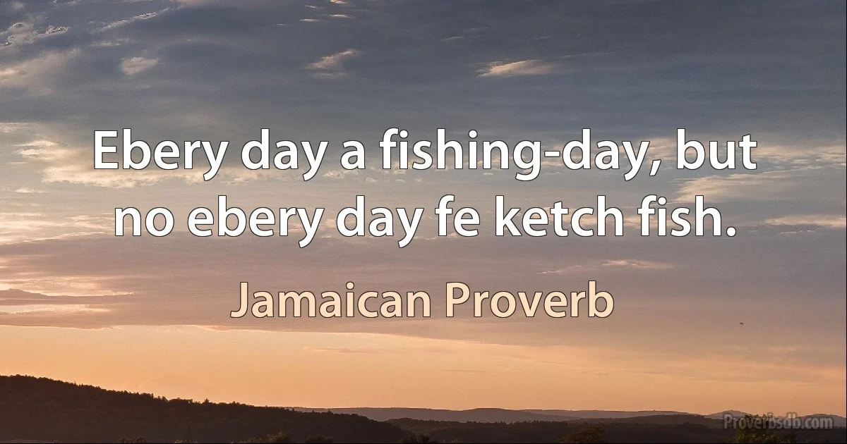 Ebery day a fishing-day, but no ebery day fe ketch fish. (Jamaican Proverb)