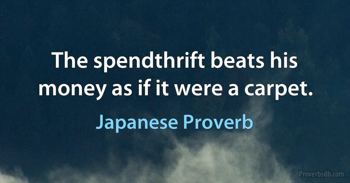 The spendthrift beats his money as if it were a carpet. (Japanese Proverb)