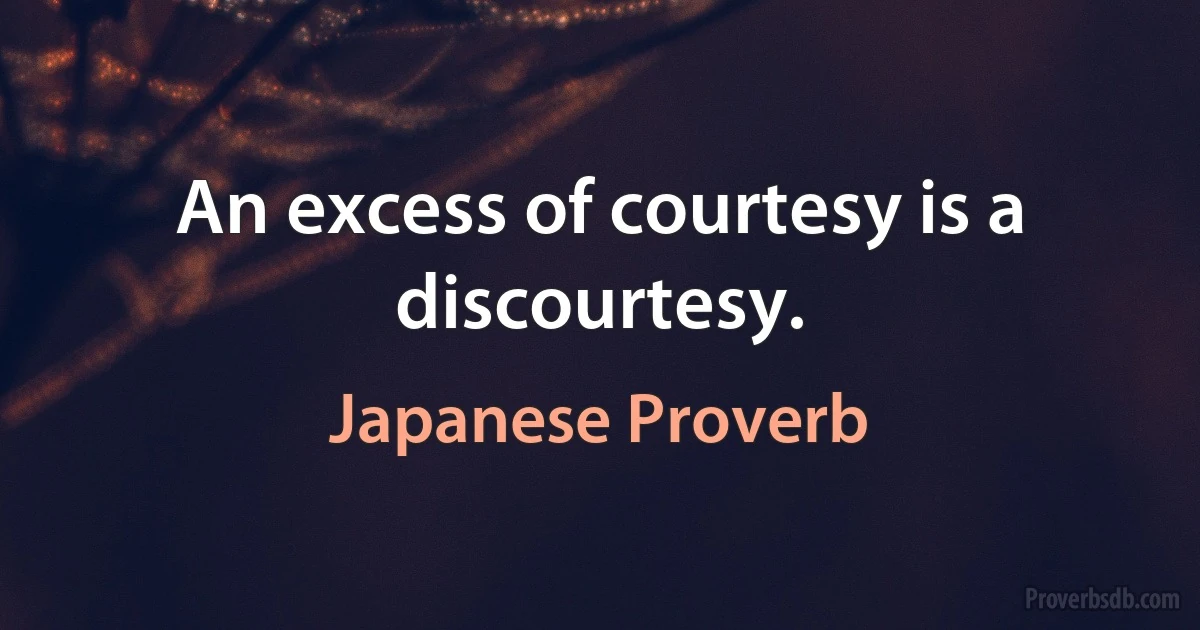 An excess of courtesy is a discourtesy. (Japanese Proverb)