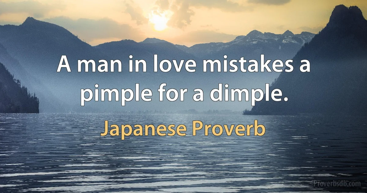 A man in love mistakes a pimple for a dimple. (Japanese Proverb)