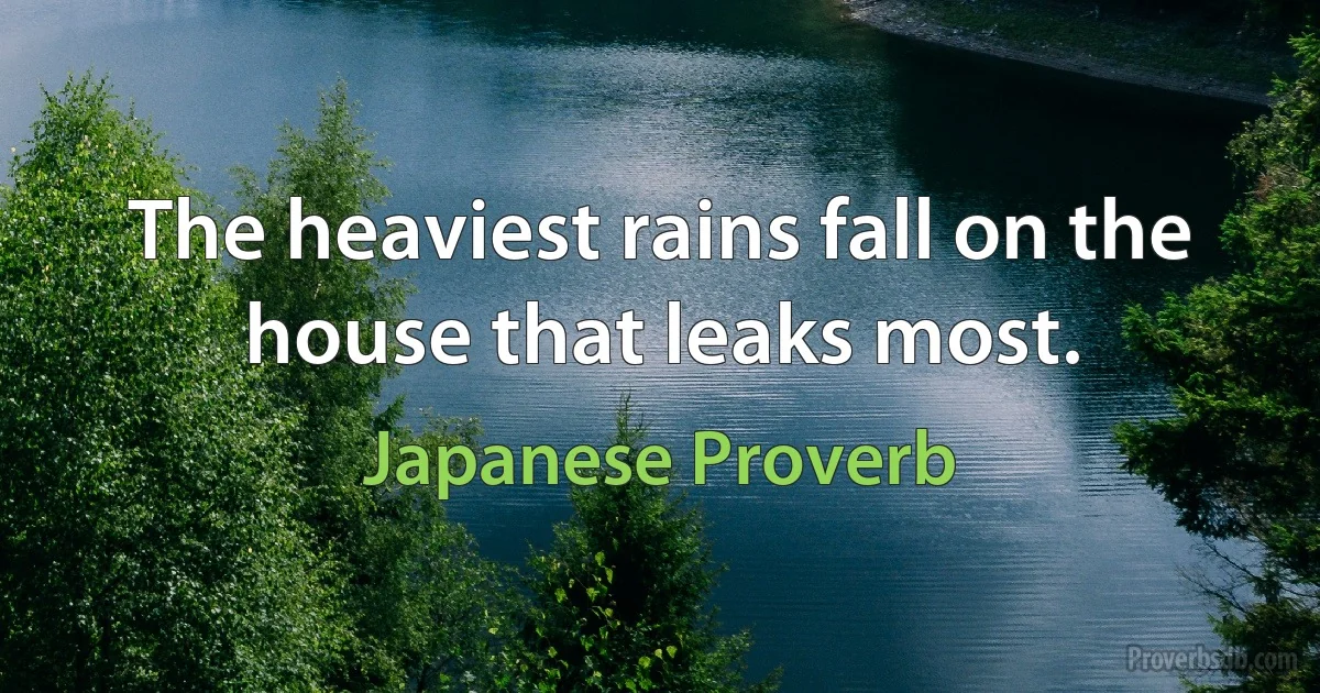 The heaviest rains fall on the house that leaks most. (Japanese Proverb)