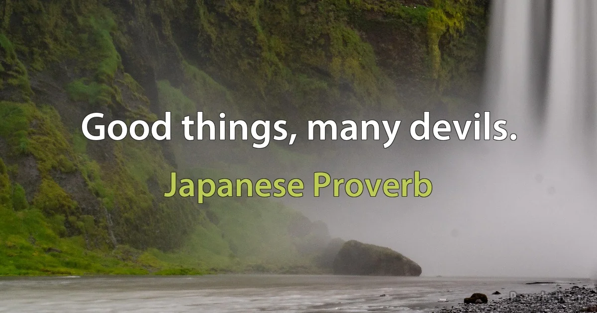 Good things, many devils. (Japanese Proverb)