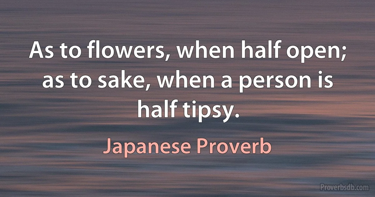 As to flowers, when half open; as to sake, when a person is half tipsy. (Japanese Proverb)