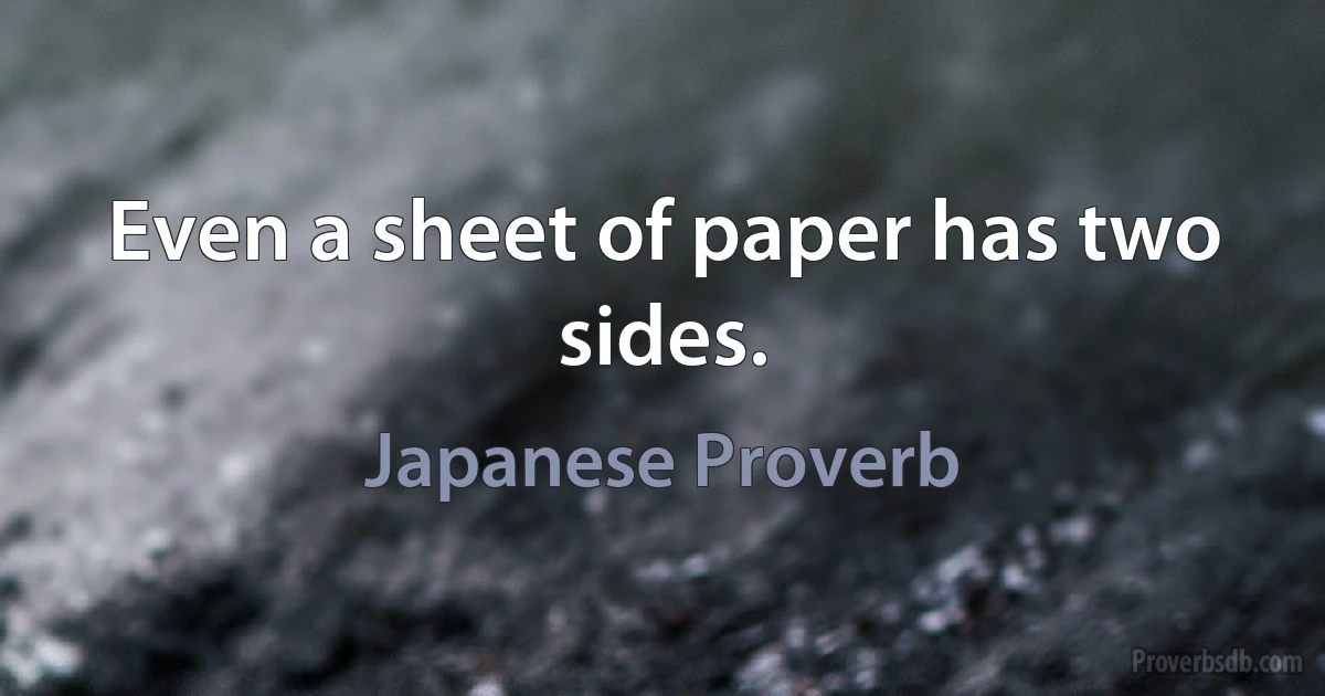 Even a sheet of paper has two sides. (Japanese Proverb)