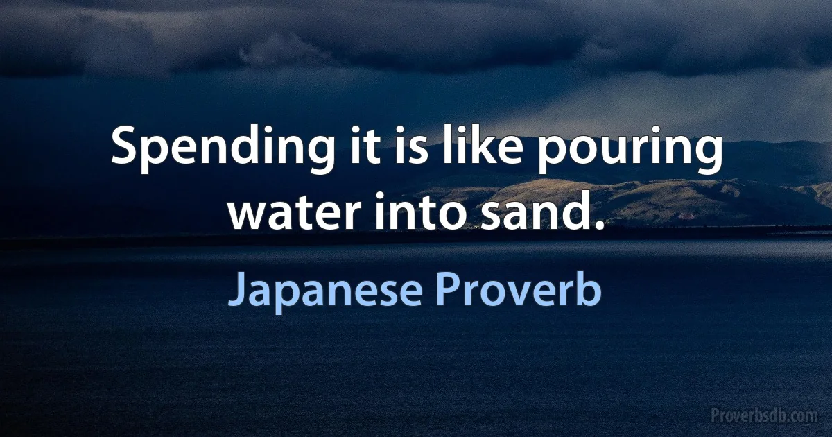 Spending it is like pouring water into sand. (Japanese Proverb)