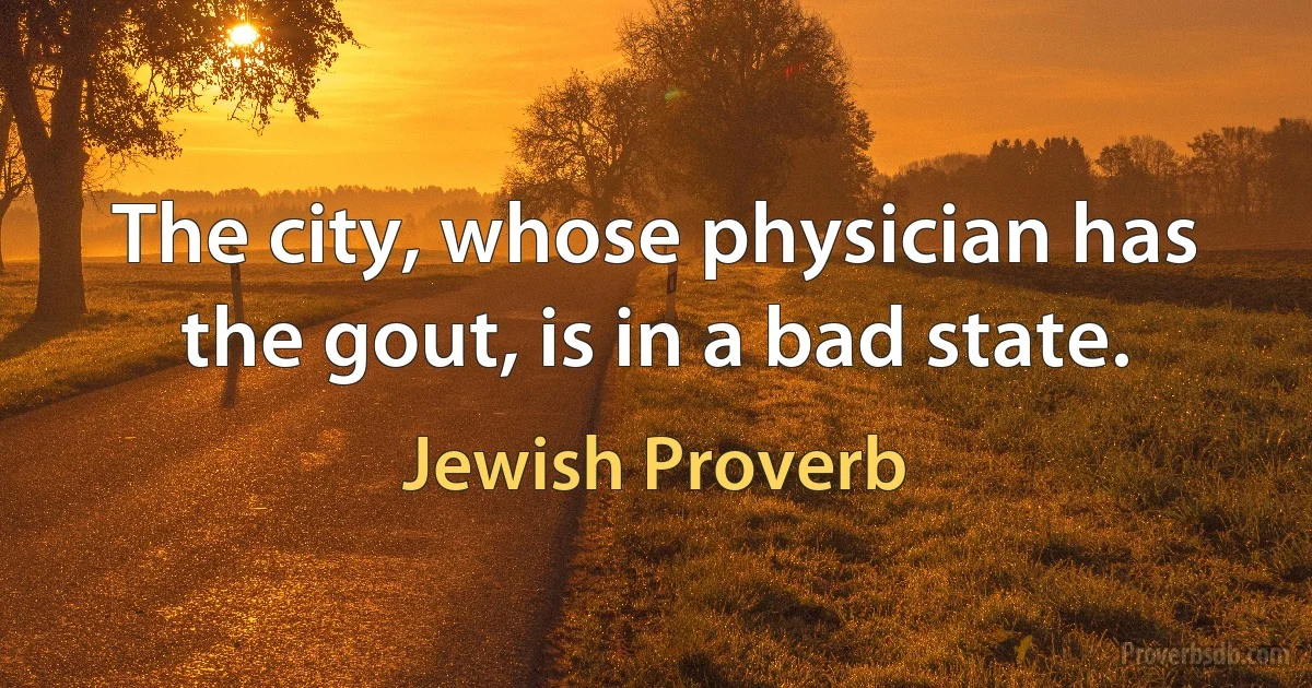 The city, whose physician has the gout, is in a bad state. (Jewish Proverb)