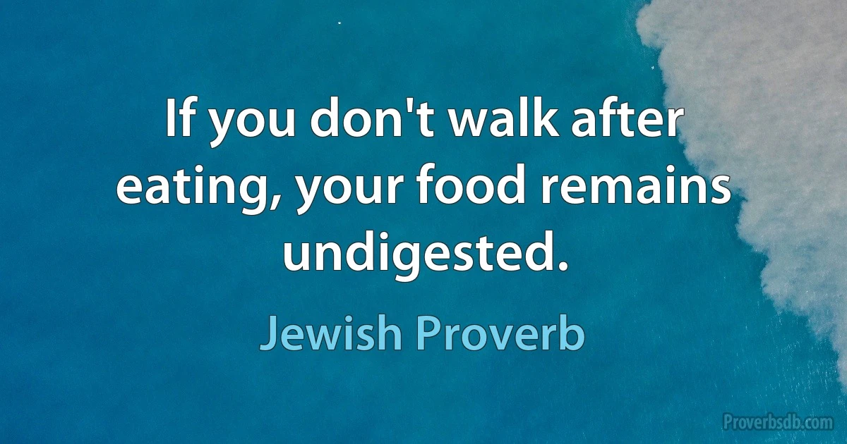 If you don't walk after eating, your food remains undigested. (Jewish Proverb)