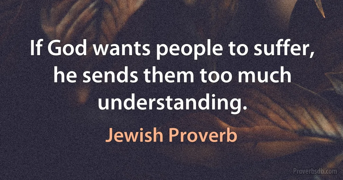 If God wants people to suffer, he sends them too much understanding. (Jewish Proverb)