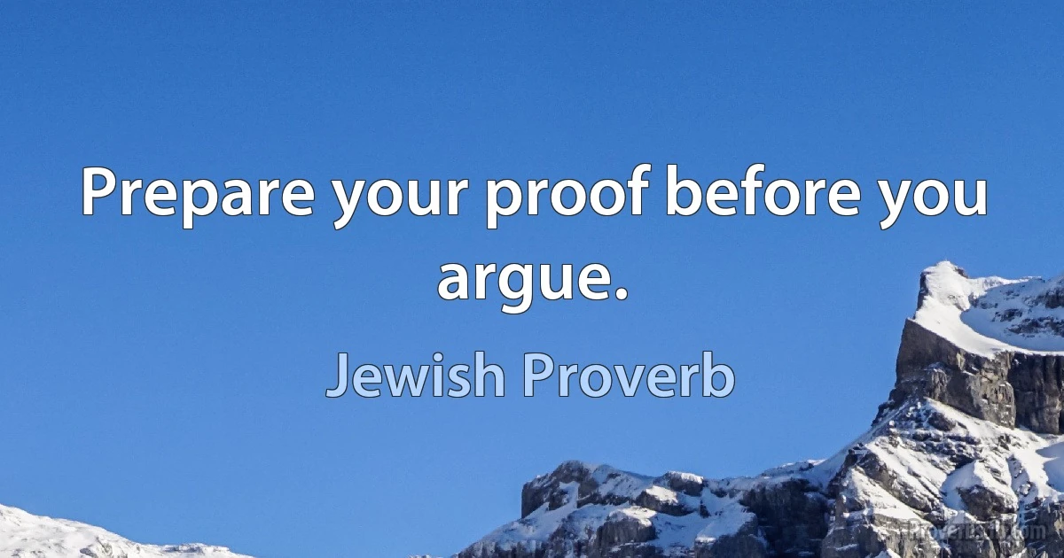 Prepare your proof before you argue. (Jewish Proverb)