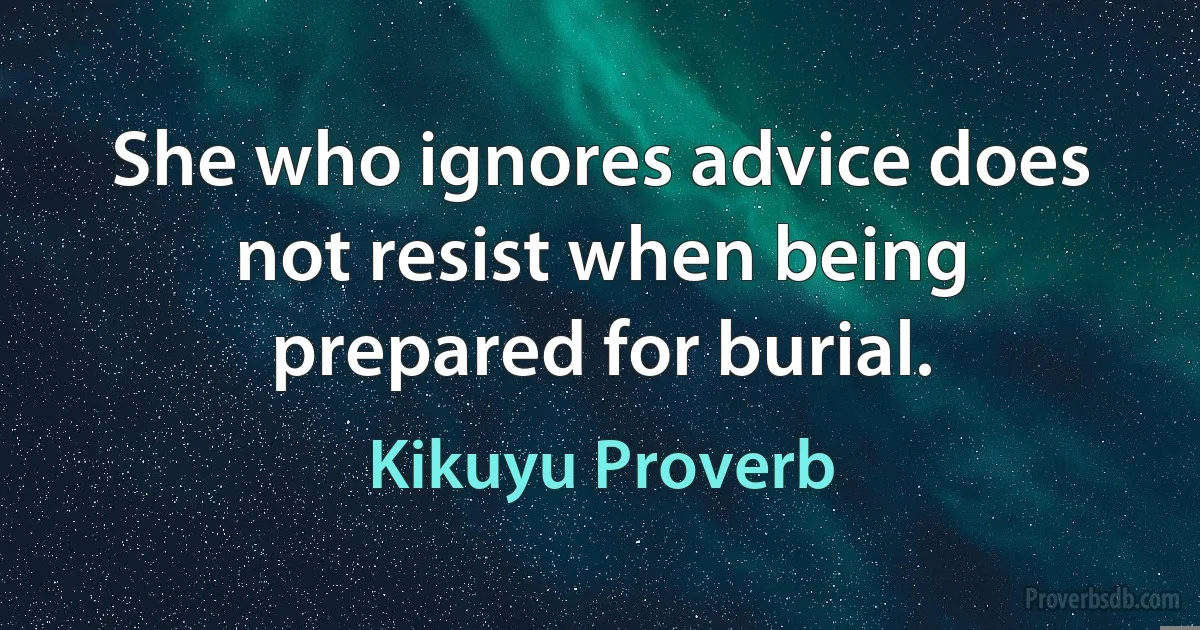 She who ignores advice does not resist when being prepared for burial. (Kikuyu Proverb)