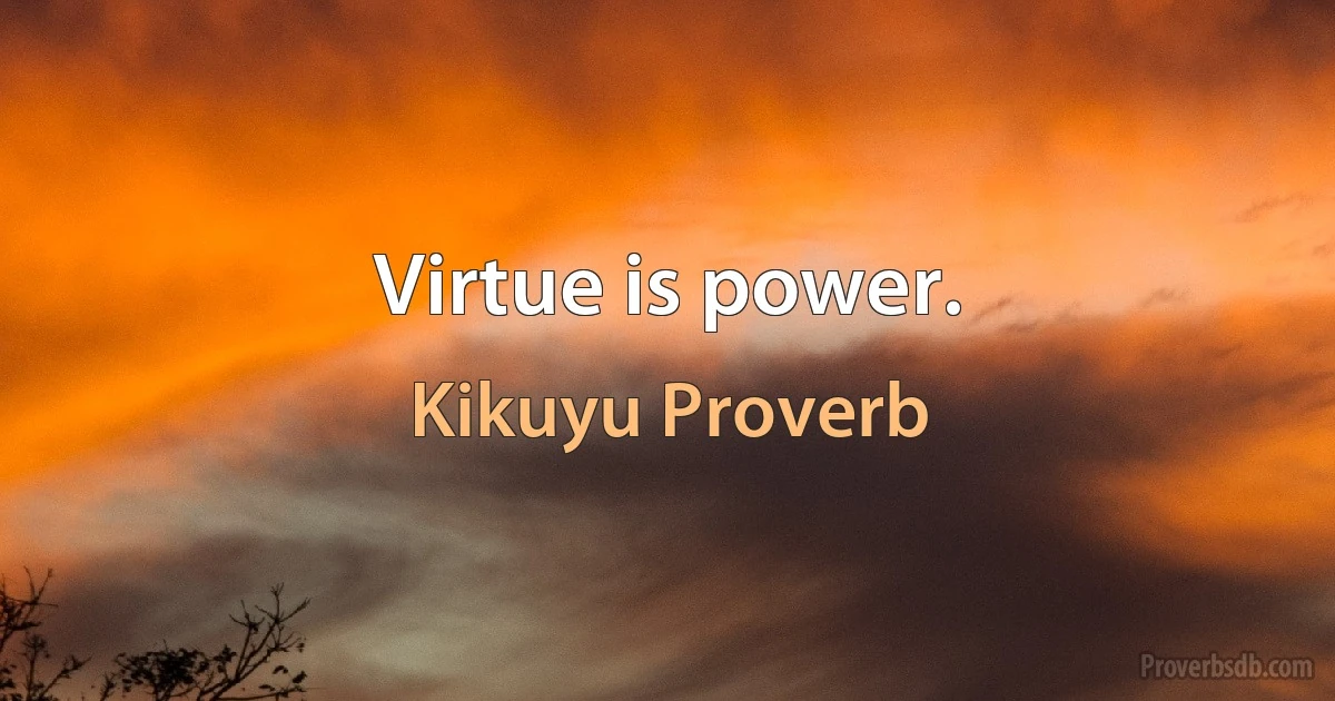 Virtue is power. (Kikuyu Proverb)