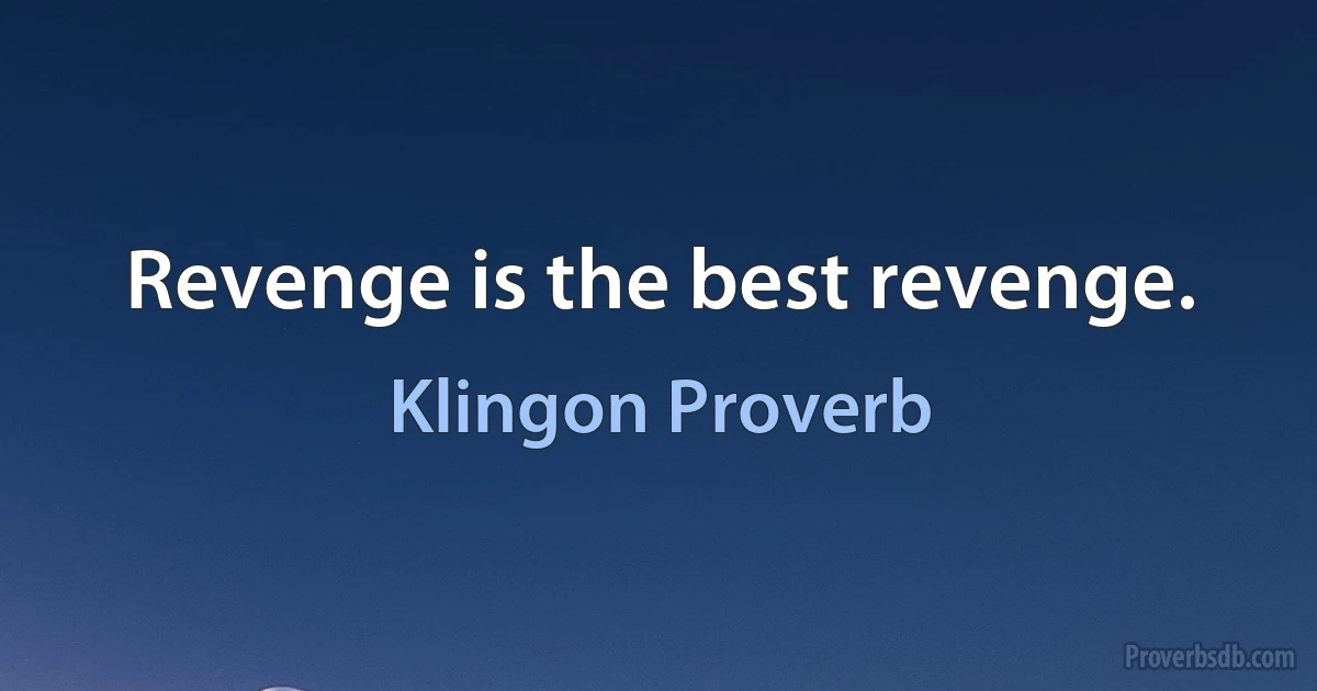 Revenge is the best revenge. (Klingon Proverb)