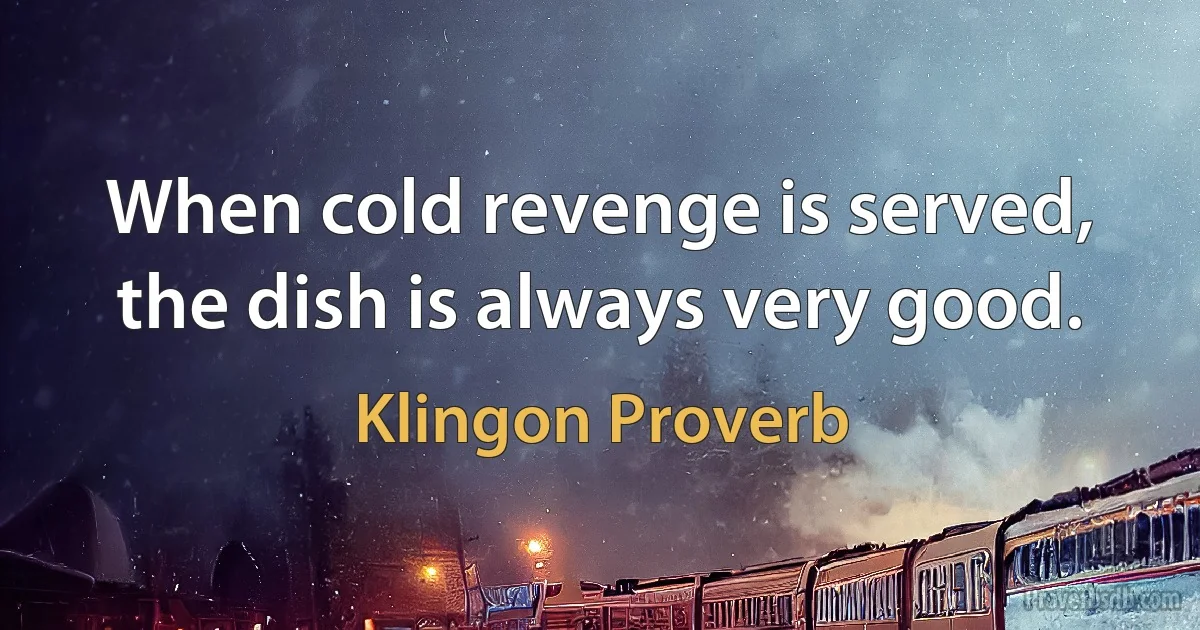 When cold revenge is served, the dish is always very good. (Klingon Proverb)