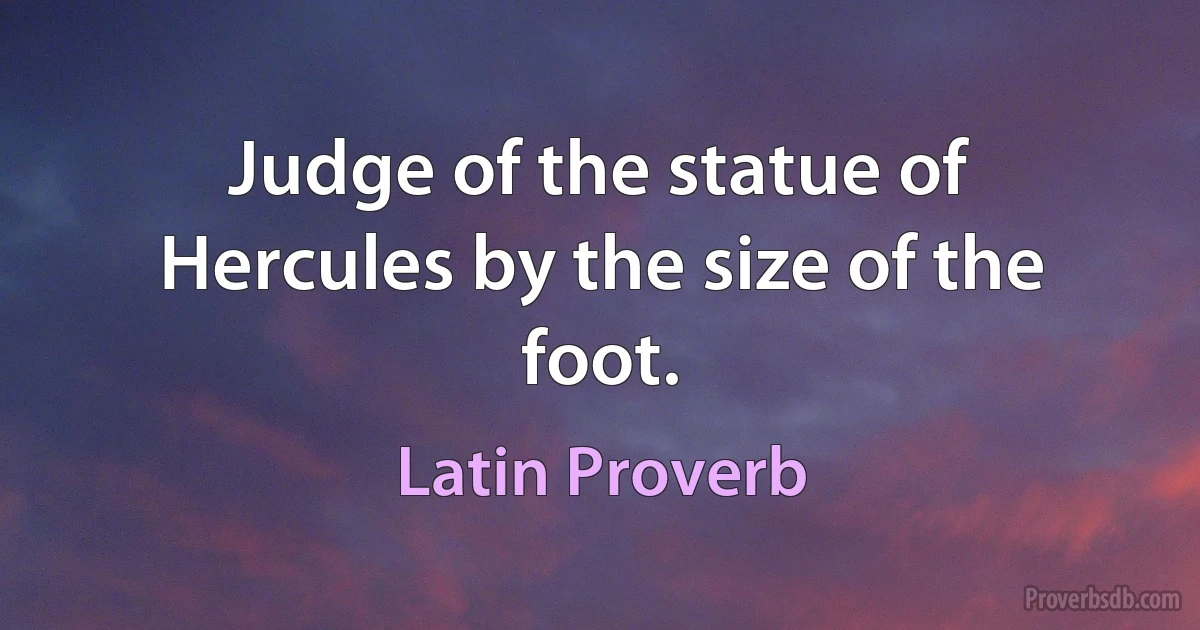 Judge of the statue of Hercules by the size of the foot. (Latin Proverb)