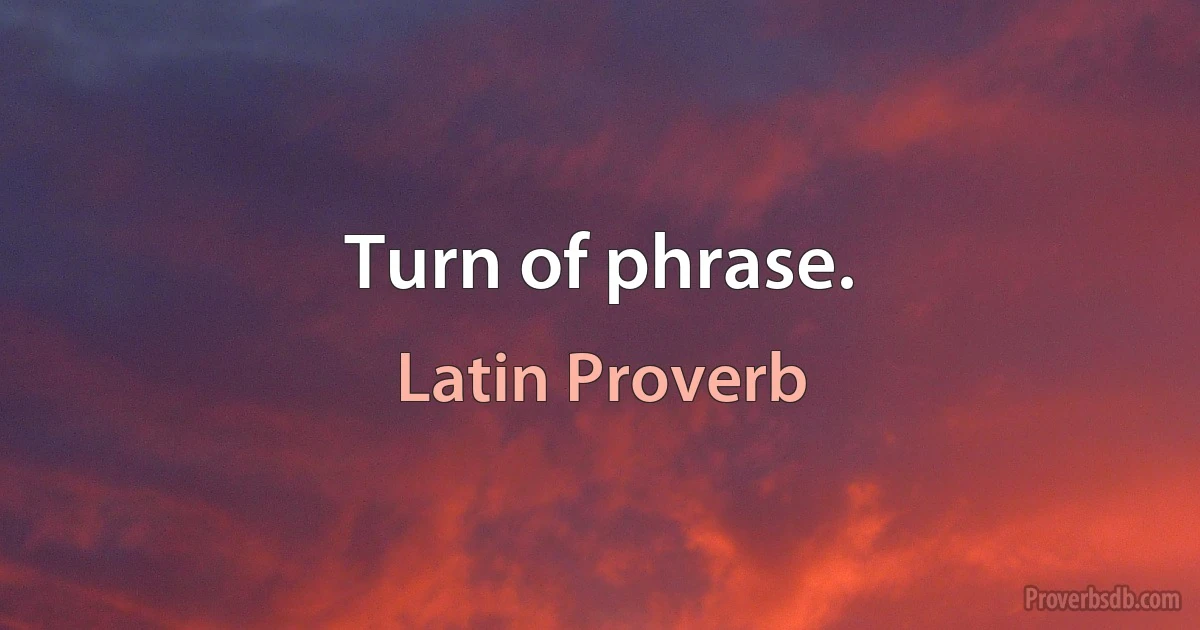 Turn of phrase. (Latin Proverb)