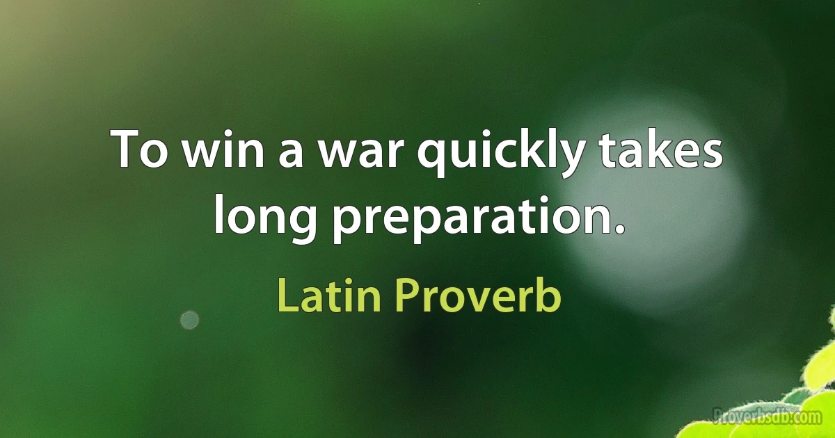 To win a war quickly takes long preparation. (Latin Proverb)