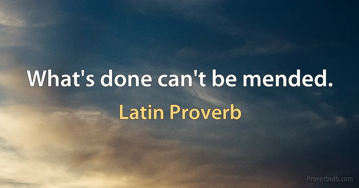 What's done can't be mended. (Latin Proverb)