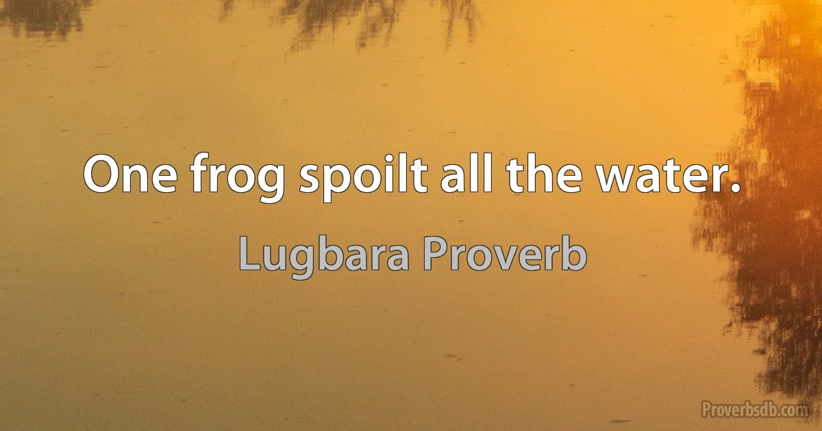 One frog spoilt all the water. (Lugbara Proverb)