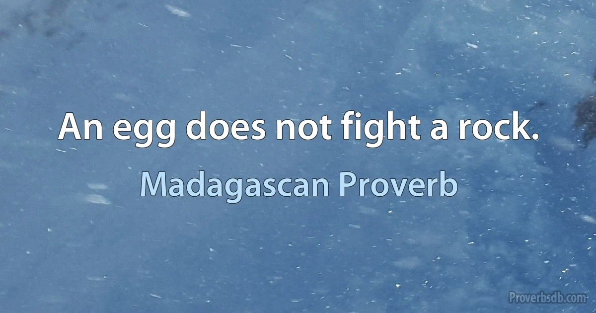 An egg does not fight a rock. (Madagascan Proverb)