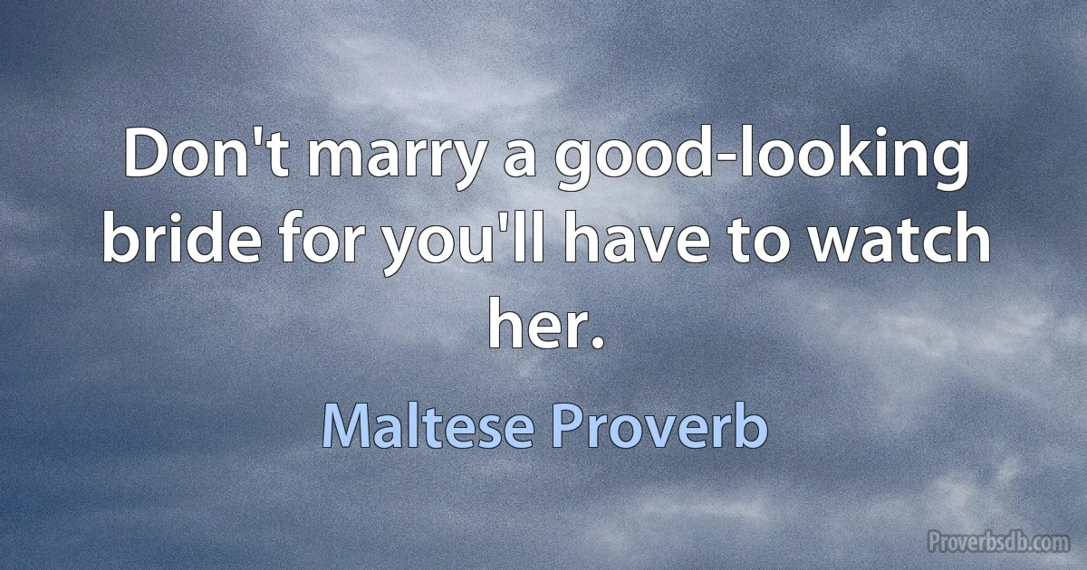 Don't marry a good-looking bride for you'll have to watch her. (Maltese Proverb)