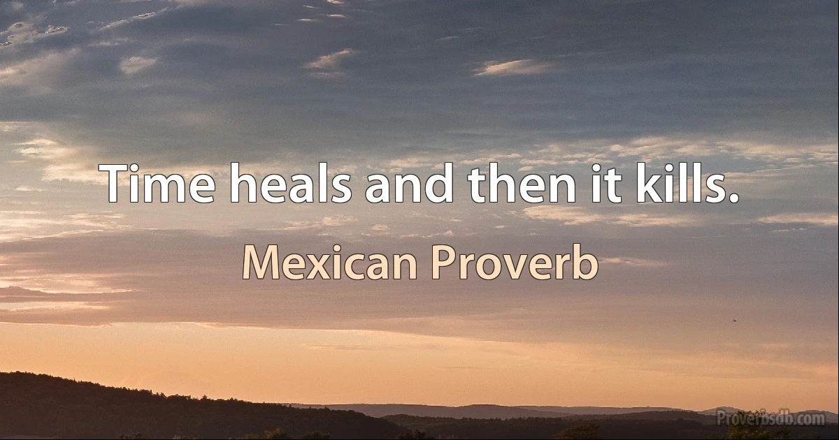 Time heals and then it kills. (Mexican Proverb)