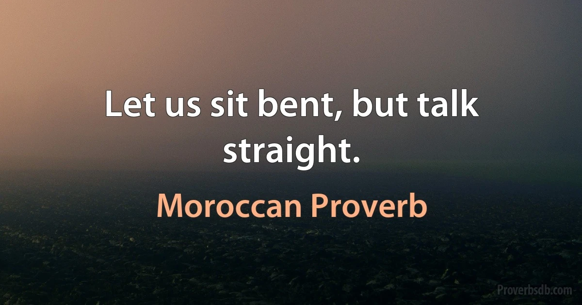 Let us sit bent, but talk straight. (Moroccan Proverb)