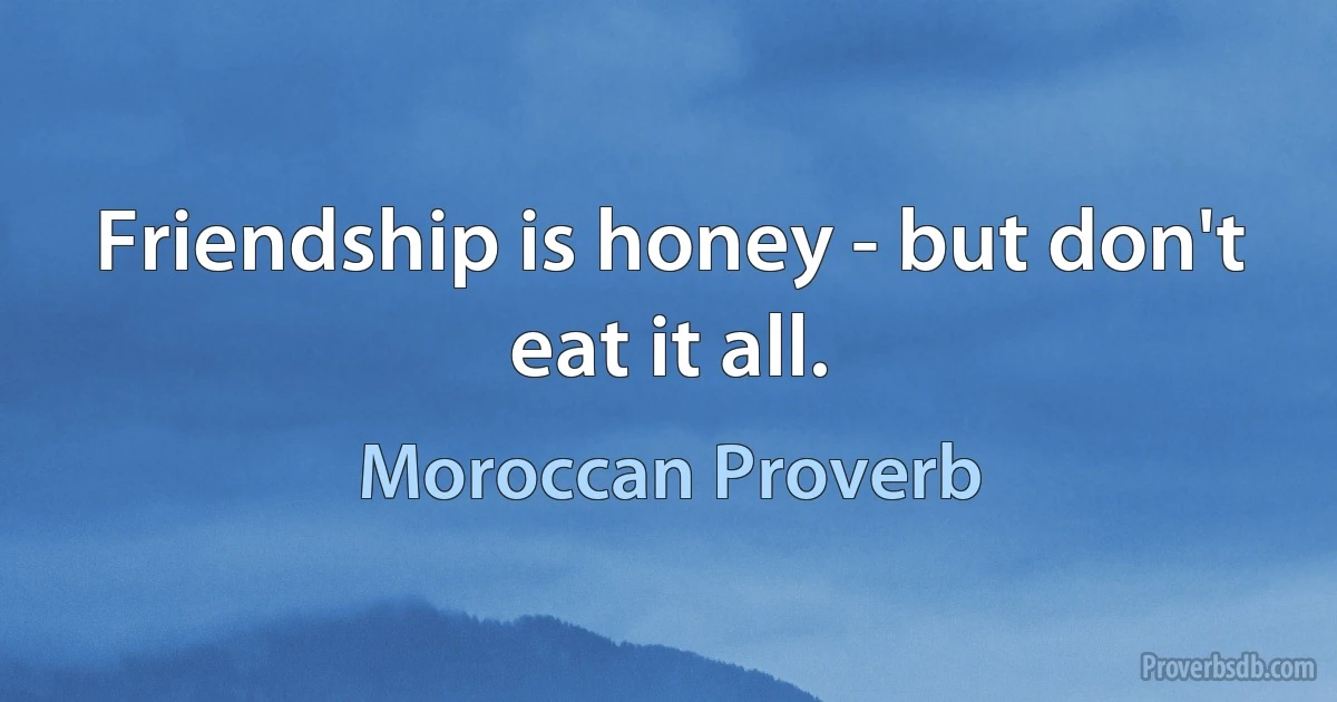 Friendship is honey - but don't eat it all. (Moroccan Proverb)