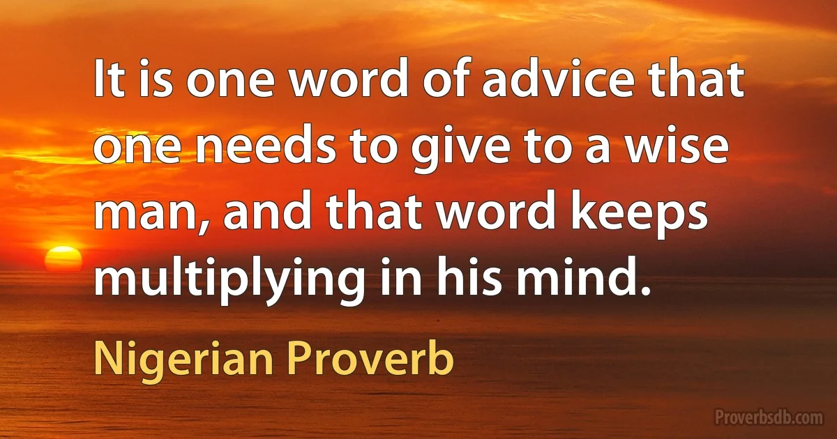 It is one word of advice that one needs to give to a wise man, and that word keeps multiplying in his mind. (Nigerian Proverb)