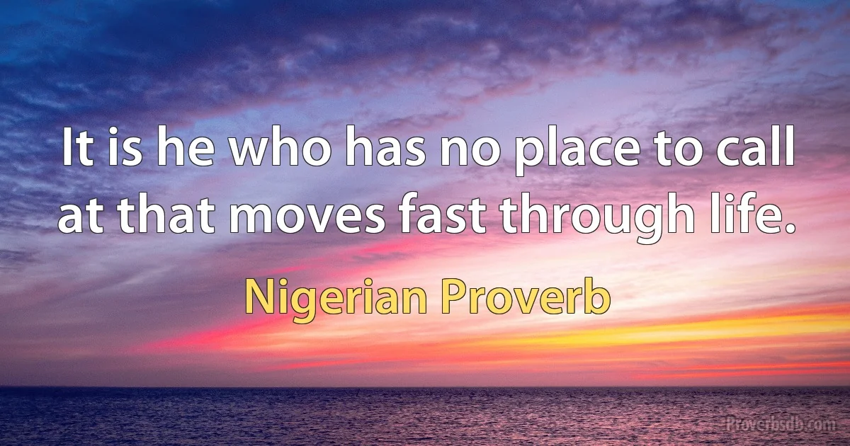 It is he who has no place to call at that moves fast through life. (Nigerian Proverb)