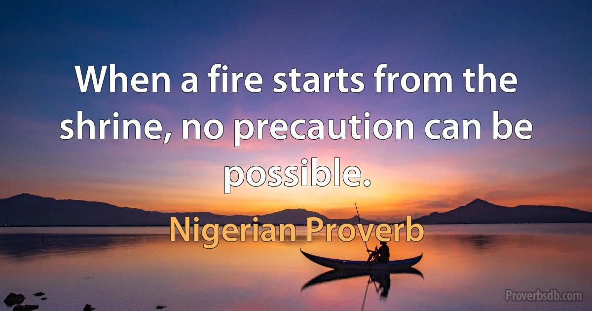 When a fire starts from the shrine, no precaution can be possible. (Nigerian Proverb)