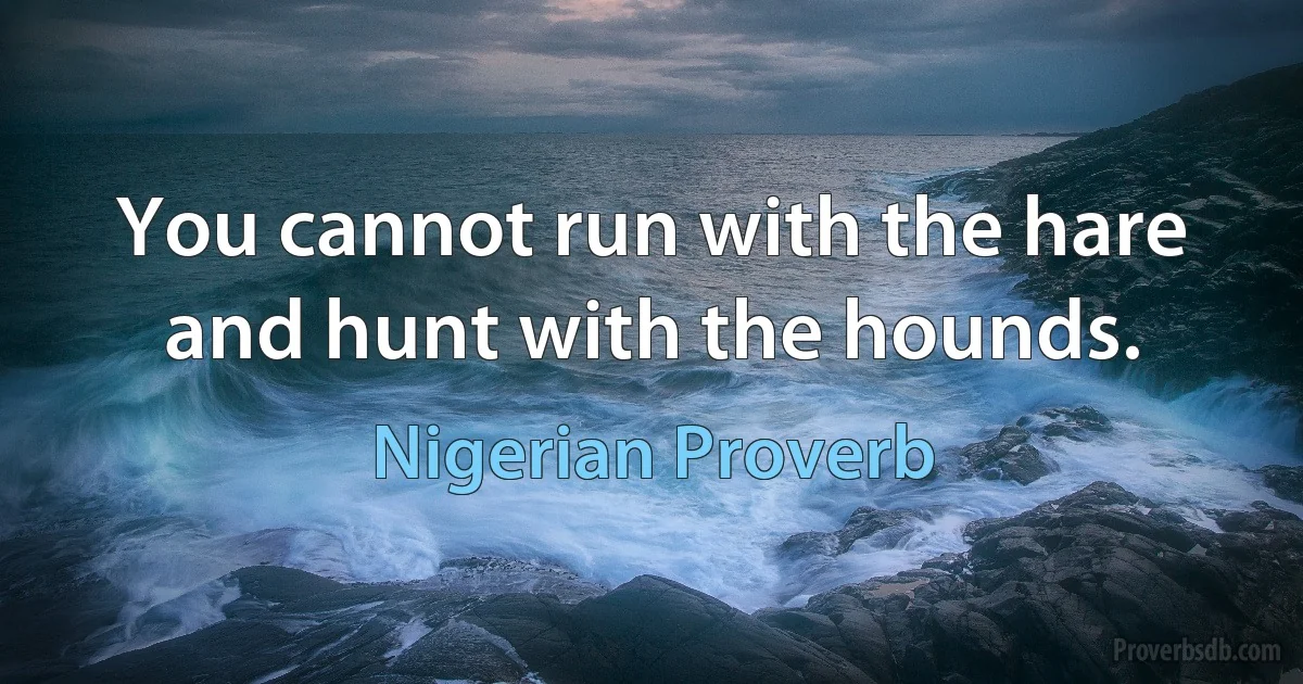 You cannot run with the hare and hunt with the hounds. (Nigerian Proverb)