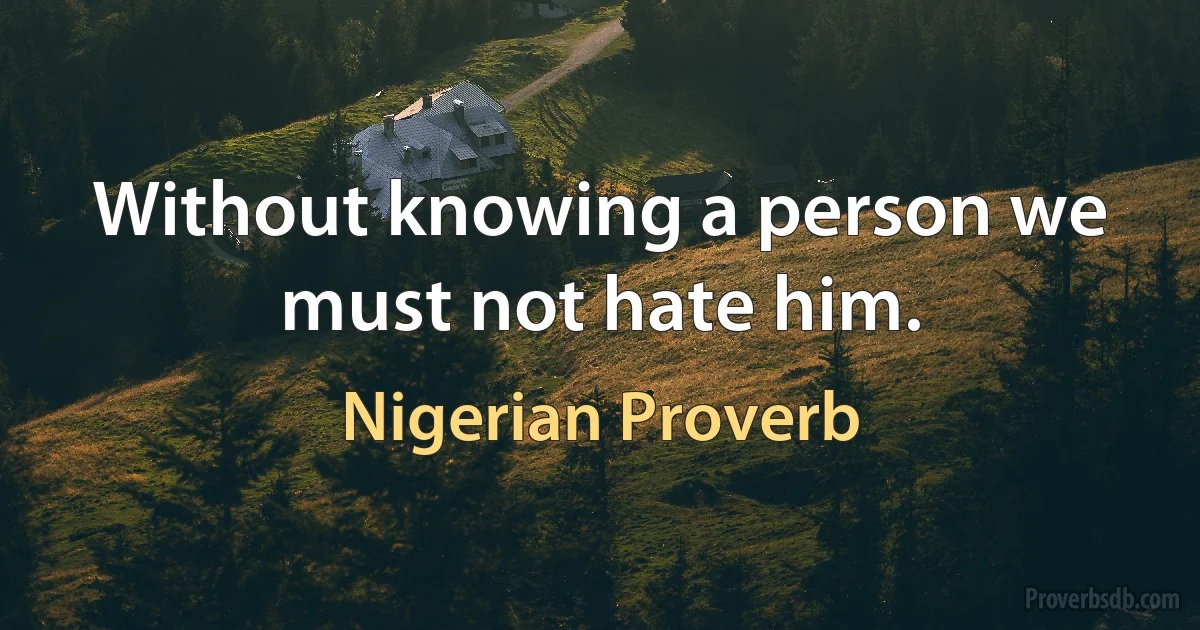 Without knowing a person we must not hate him. (Nigerian Proverb)