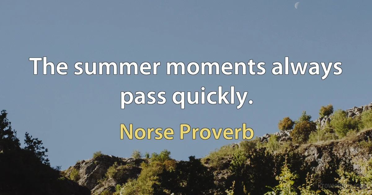 The summer moments always pass quickly. (Norse Proverb)