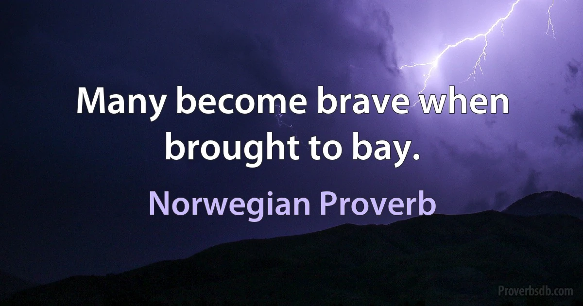 Many become brave when brought to bay. (Norwegian Proverb)