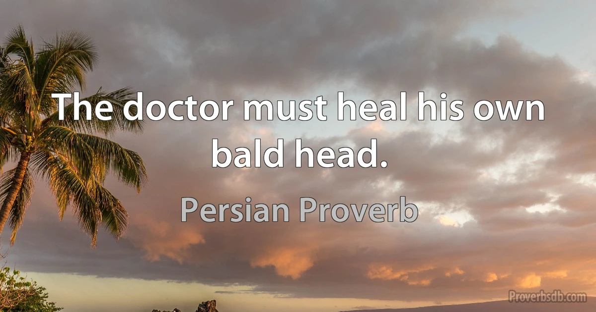 The doctor must heal his own bald head. (Persian Proverb)