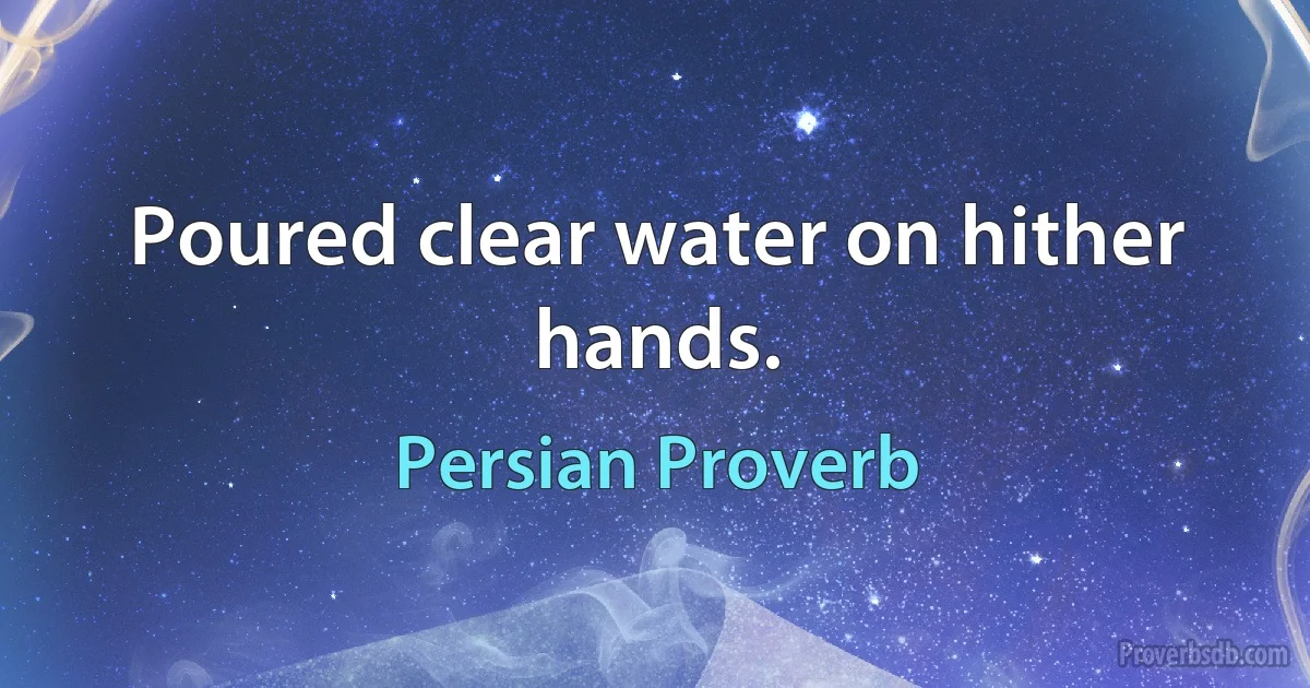 Poured clear water on hither hands. (Persian Proverb)