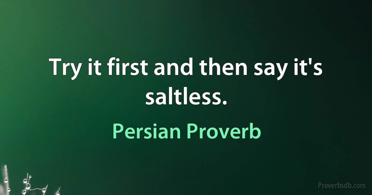 Try it first and then say it's saltless. (Persian Proverb)