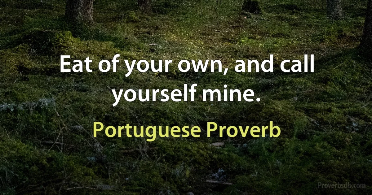 Eat of your own, and call yourself mine. (Portuguese Proverb)