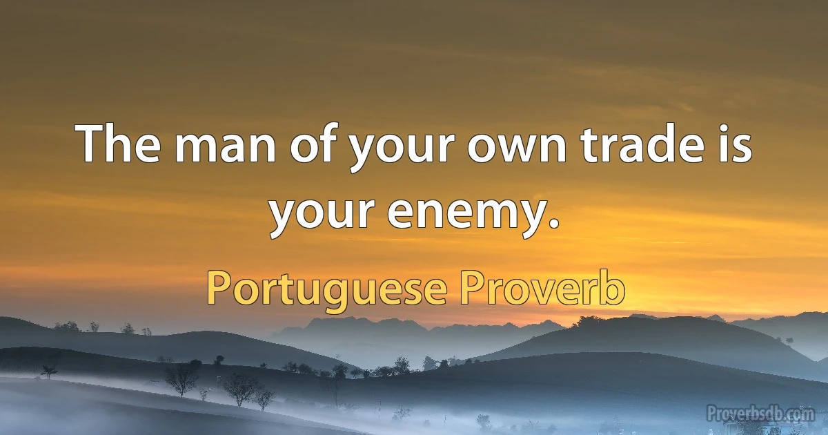 The man of your own trade is your enemy. (Portuguese Proverb)