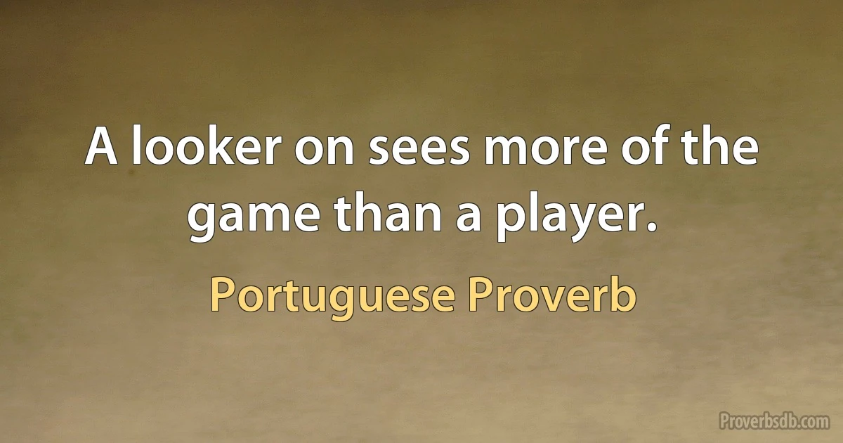 A looker on sees more of the game than a player. (Portuguese Proverb)