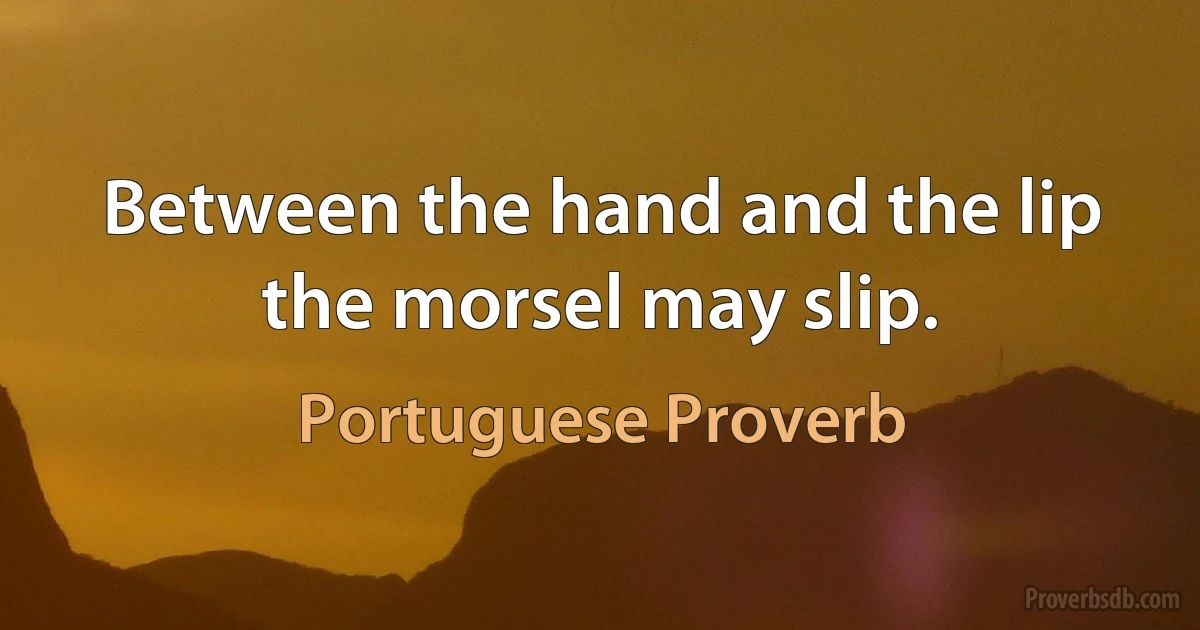 Between the hand and the lip the morsel may slip. (Portuguese Proverb)