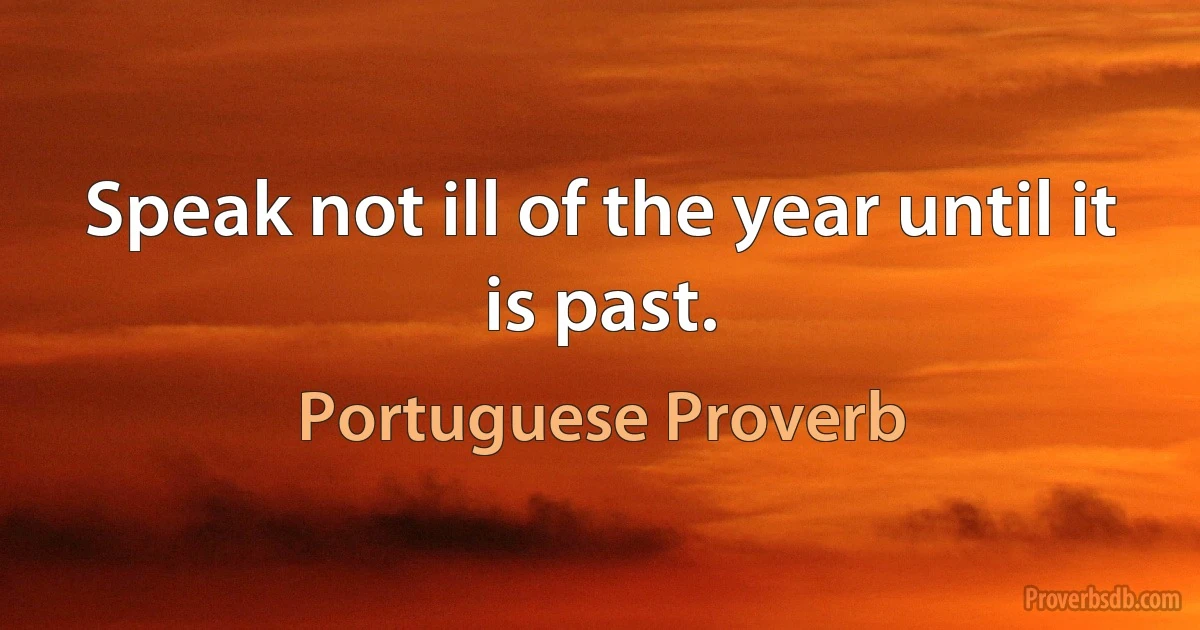 Speak not ill of the year until it is past. (Portuguese Proverb)