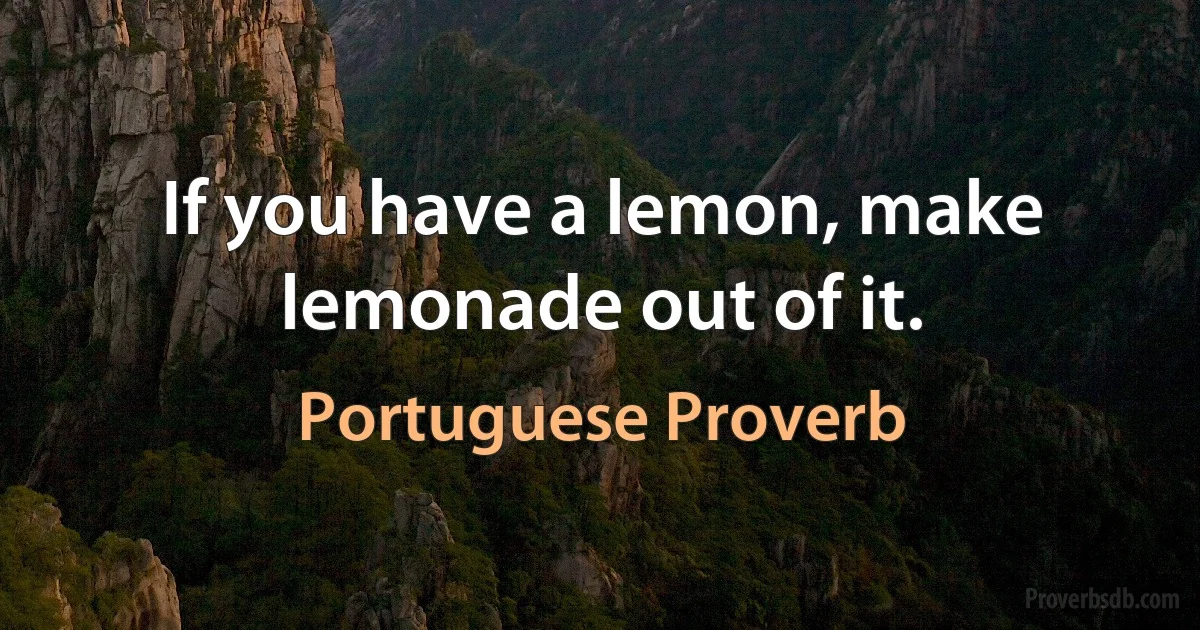 If you have a lemon, make lemonade out of it. (Portuguese Proverb)